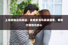 上海婚姻出轨取证：自我反省与真诚道歉，我努力挽回你的心