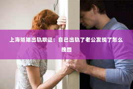 上海婚姻出轨取证：自己出轨了老公发现了怎么挽回