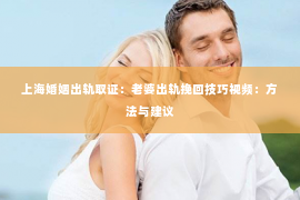 上海婚姻出轨取证：老婆出轨挽回技巧视频：方法与建议