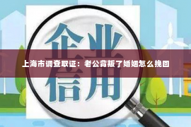 上海市调查取证：老公背叛了婚姻怎么挽回