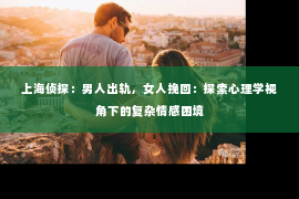 上海侦探：男人出轨，女人挽回：探索心理学视角下的复杂情感困境