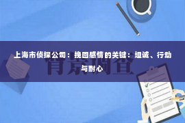 上海市侦探公司：挽回感情的关键：坦诚、行动与耐心